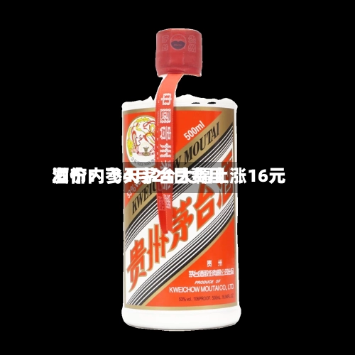 酒价内参4月24日费用发布：飞天茅台大幅上涨16元