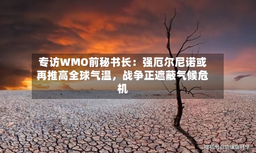 专访WMO前秘书长：强厄尔尼诺或再推高全球气温，战争正遮蔽气候危机