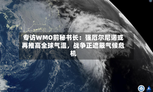 专访WMO前秘书长：强厄尔尼诺或再推高全球气温	，战争正遮蔽气候危机-第3张图片