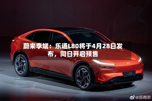 蔚来李斌：乐道L80将于4月28日发布，同日开启预售-第2张图片
