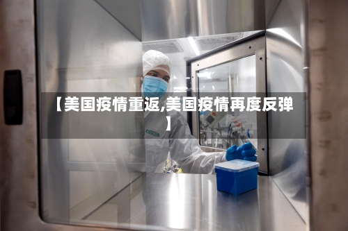 【美国疫情重返,美国疫情再度反弹】