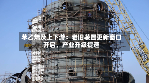 苯乙烯及上下游：老旧装置更新窗口开启，产业升级提速-第2张图片