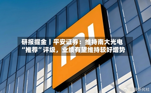 研报掘金丨平安证券：维持南大光电“推荐”评级，业绩有望维持较好增势