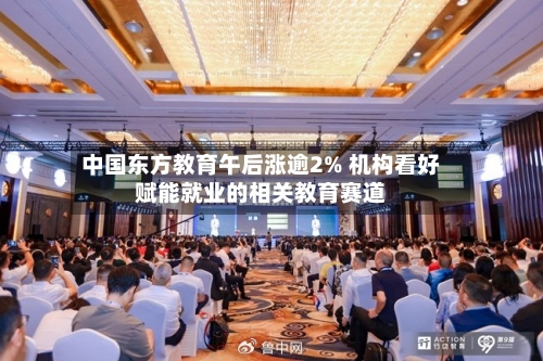 中国东方教育午后涨逾2% 机构看好赋能就业的相关教育赛道-第2张图片