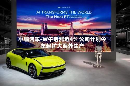 小鹏汽车-W午后涨近4% 公司计划今年起扩大海外生产-第2张图片