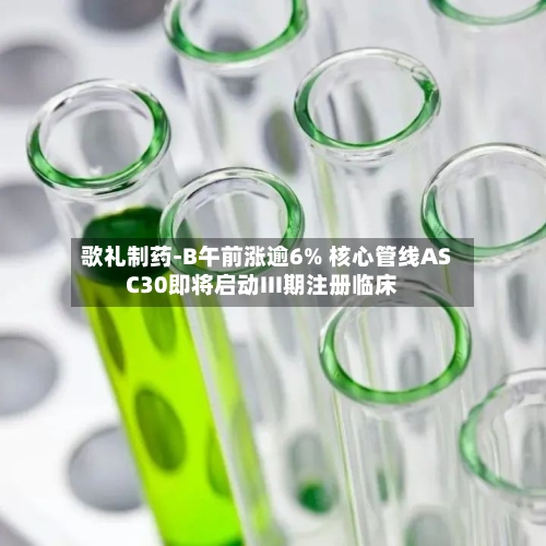 歌礼制药-B午前涨逾6% 核心管线ASC30即将启动III期注册临床
