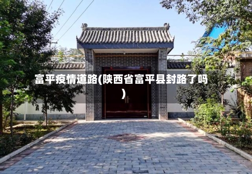 富平疫情道路(陕西省富平县封路了吗)-第3张图片