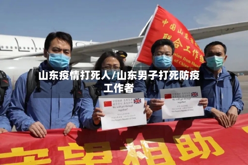 山东疫情打死人/山东男子打死防疫工作者-第2张图片