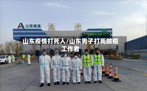 山东疫情打死人/山东男子打死防疫工作者-第3张图片
