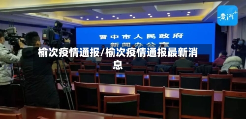 榆次疫情通报/榆次疫情通报最新消息