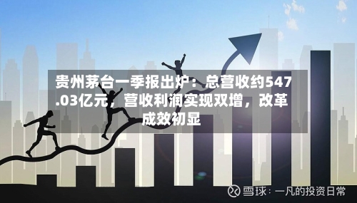贵州茅台一季报出炉：总营收约547.03亿元	，营收利润实现双增，改革成效初显-第2张图片