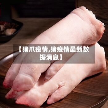 【猪爪疫情,猪疫情最新数据消息】