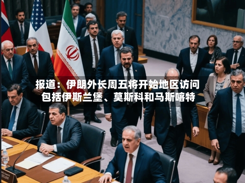 报道：伊朗外长周五将开始地区访问 包括伊斯兰堡、莫斯科和马斯喀特