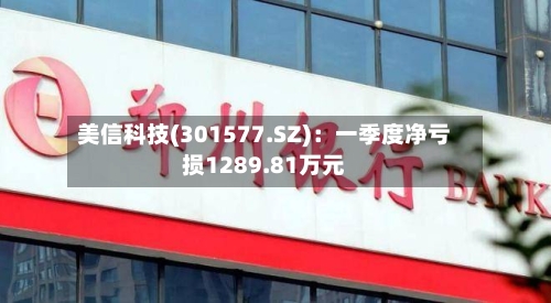 美信科技(301577.SZ)：一季度净亏损1289.81万元