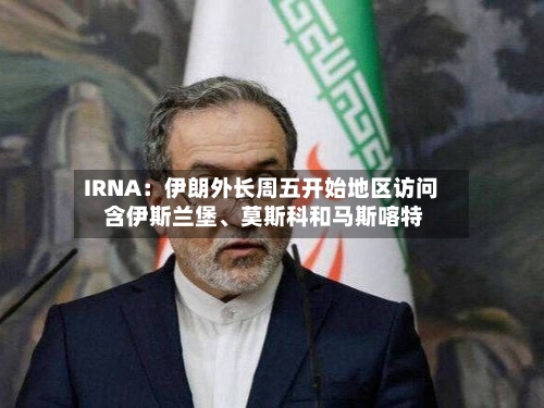 IRNA：伊朗外长周五开始地区访问 含伊斯兰堡、莫斯科和马斯喀特-第2张图片