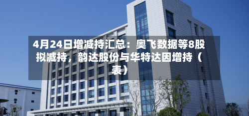 4月24日增减持汇总：奥飞数据等8股拟减持，韵达股份与华特达因增持（表）