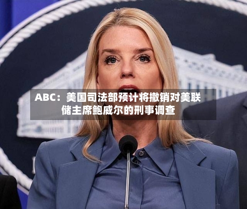 ABC：美国司法部预计将撤销对美联储主席鲍威尔的刑事调查