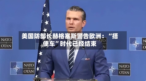 美国防部长赫格塞斯警告欧洲：“搭便车”时代已经结束