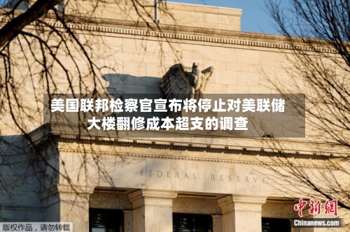 美国联邦检察官宣布将停止对美联储大楼翻修成本超支的调查