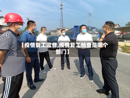 【疫情复工监督,疫情复工检查是哪个部门】-第2张图片