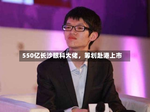 550亿长沙眼科大佬，筹划赴港上市