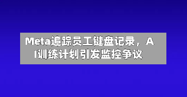 Meta追踪员工键盘记录，AI训练计划引发监控争议-第2张图片