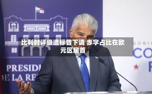 比利时评级遭标普下调 赤字占比在欧元区居首-第2张图片