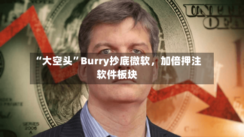 “大空头”Burry抄底微软，加倍押注软件板块
