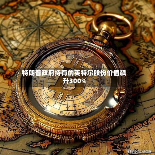 特朗普政府持有的英特尔股份价值飙升300%