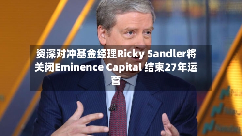资深对冲基金经理Ricky Sandler将关闭Eminence Capital 结束27年运营