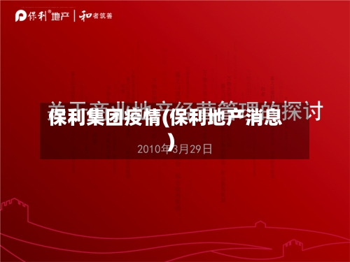 保利集团疫情(保利地产消息)-第2张图片