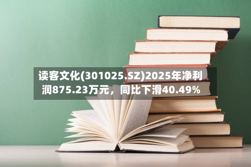 读客文化(301025.SZ)2025年净利润875.23万元，同比下滑40.49%