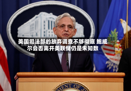 美国司法部的放弃调查不够彻底 鲍威尔会否离开美联储仍是未知数