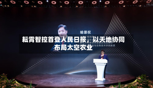 耘霄智控首登人民日报	，以天地协同布局太空农业-第3张图片