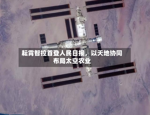 耘霄智控首登人民日报，以天地协同布局太空农业-第2张图片