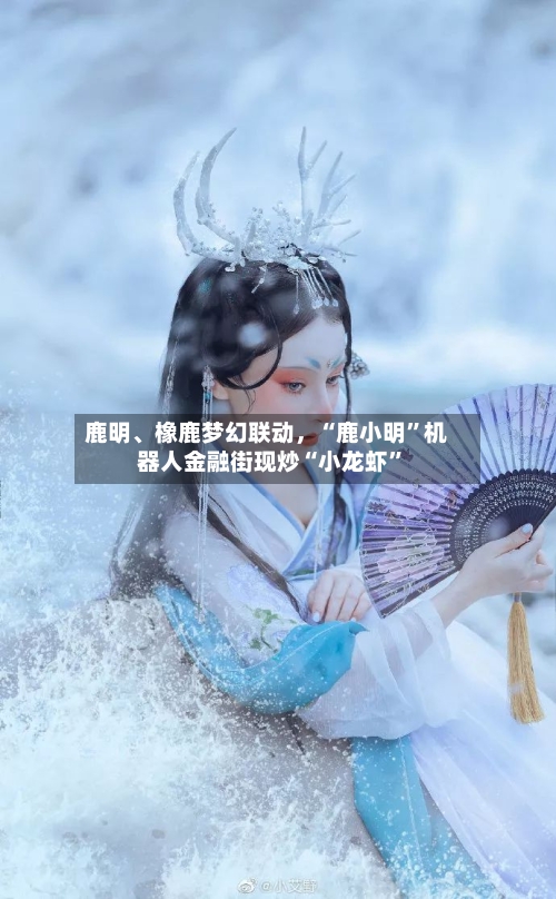 鹿明、橡鹿梦幻联动，“鹿小明”机器人金融街现炒“小龙虾”-第2张图片