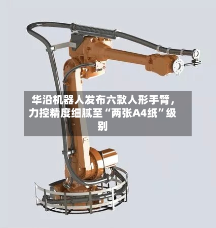 华沿机器人发布六款人形手臂，力控精度细腻至“两张A4纸	”级别-第2张图片