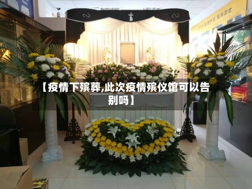 【疫情下殡葬,此次疫情殡仪馆可以告别吗】-第3张图片