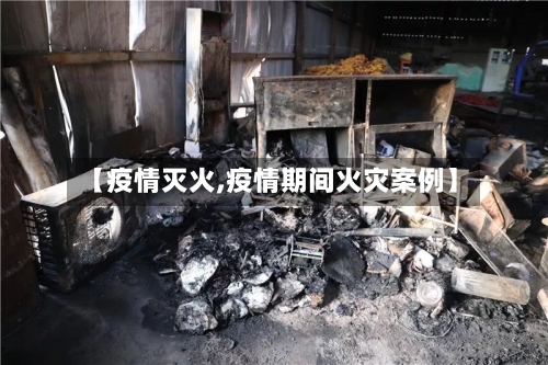 【疫情灭火,疫情期间火灾案例】