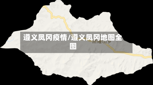 遵义凤冈疫情/遵义凤冈地图全图