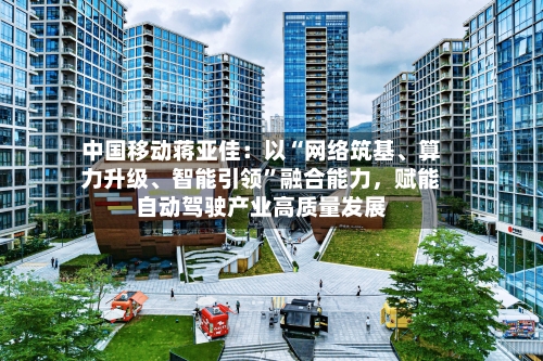 中国移动蒋亚佳：以“网络筑基、算力升级	、智能引领”融合能力	，赋能自动驾驶产业高质量发展-第3张图片