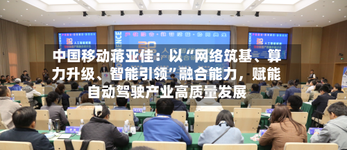 中国移动蒋亚佳：以“网络筑基、算力升级	、智能引领”融合能力	，赋能自动驾驶产业高质量发展-第2张图片