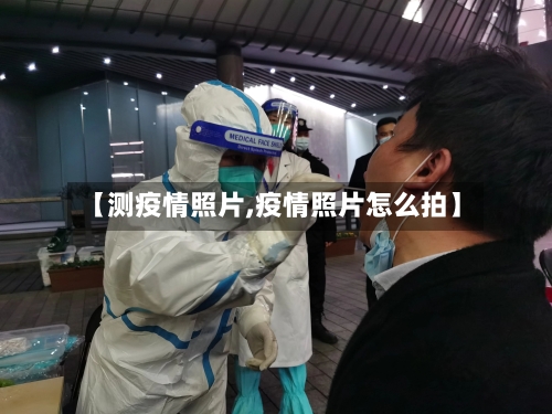 【测疫情照片,疫情照片怎么拍】