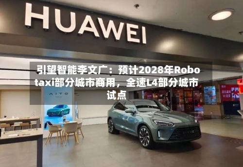 引望智能李文广：预计2028年Robotaxi部分城市商用，全速L4部分城市试点