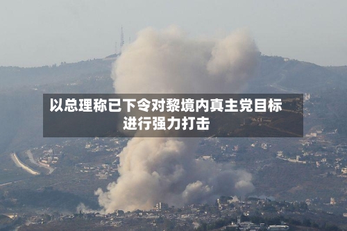 以总理称已下令对黎境内真主党目标进行强力打击