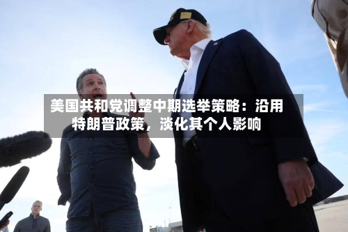 美国共和党调整中期选举策略：沿用特朗普政策，淡化其个人影响