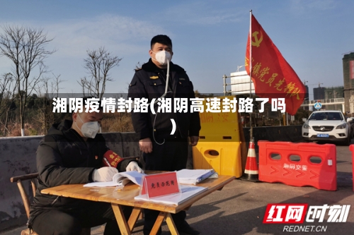 湘阴疫情封路(湘阴高速封路了吗)-第3张图片