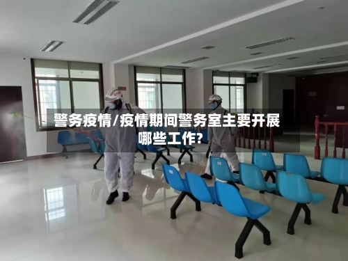 警务疫情/疫情期间警务室主要开展哪些工作?