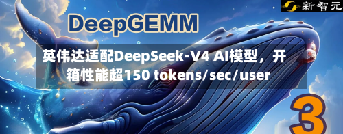 英伟达适配DeepSeek-V4 AI模型，开箱性能超150 tokens/sec/user-第3张图片