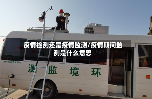 疫情检测还是疫情监测/疫情期间监测是什么意思